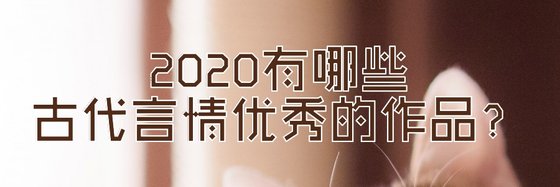 2020有哪些古代言情优秀的作品？
